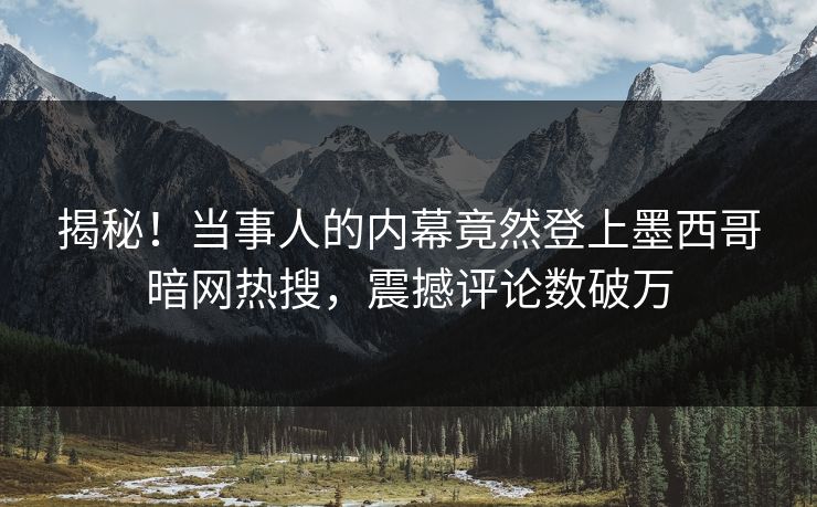 揭秘！当事人的内幕竟然登上墨西哥暗网热搜，震撼评论数破万