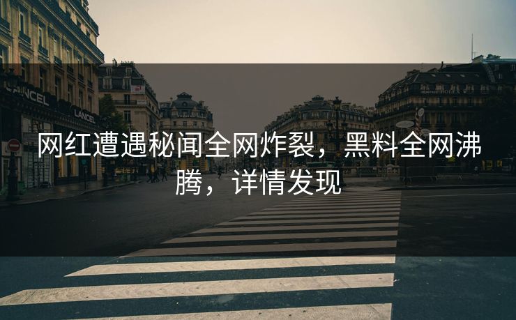 网红遭遇秘闻全网炸裂，黑料全网沸腾，详情发现