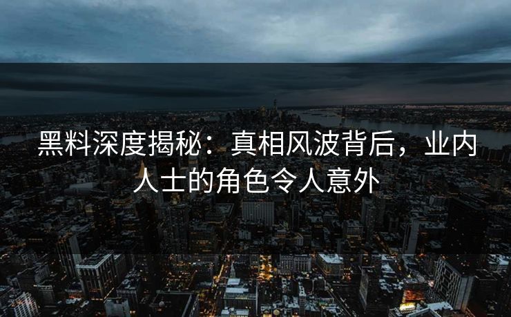 黑料深度揭秘：真相风波背后，业内人士的角色令人意外