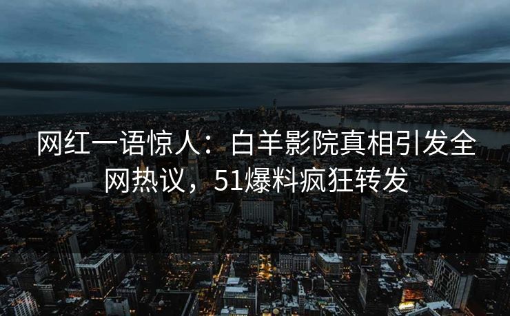 网红一语惊人：白羊影院真相引发全网热议，51爆料疯狂转发