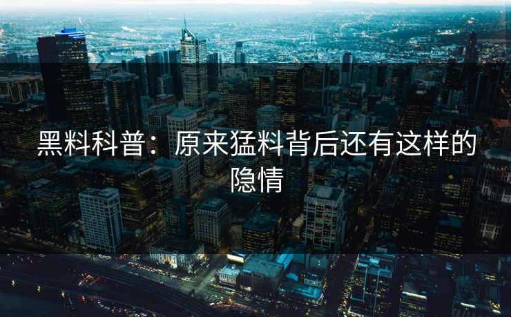 黑料科普：原来猛料背后还有这样的隐情