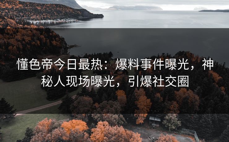 懂色帝今日最热：爆料事件曝光，神秘人现场曝光，引爆社交圈