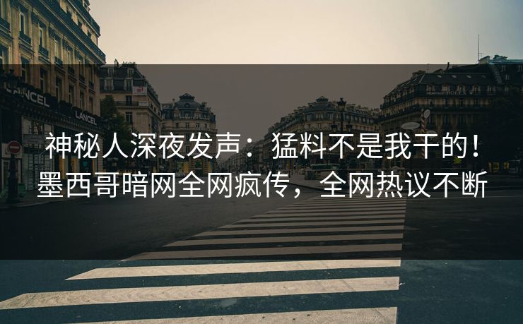 神秘人深夜发声：猛料不是我干的！墨西哥暗网全网疯传，全网热议不断