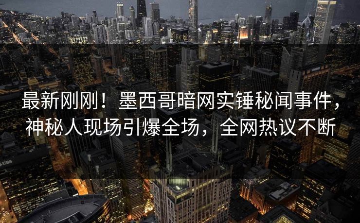 最新刚刚！墨西哥暗网实锤秘闻事件，神秘人现场引爆全场，全网热议不断