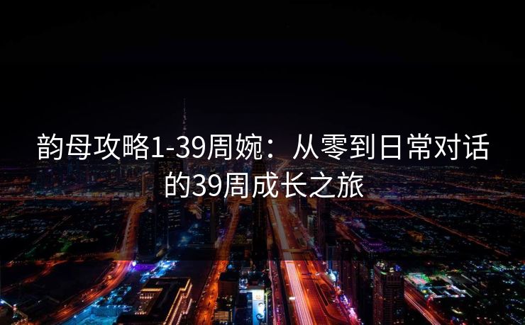 韵母攻略1-39周婉：从零到日常对话的39周成长之旅