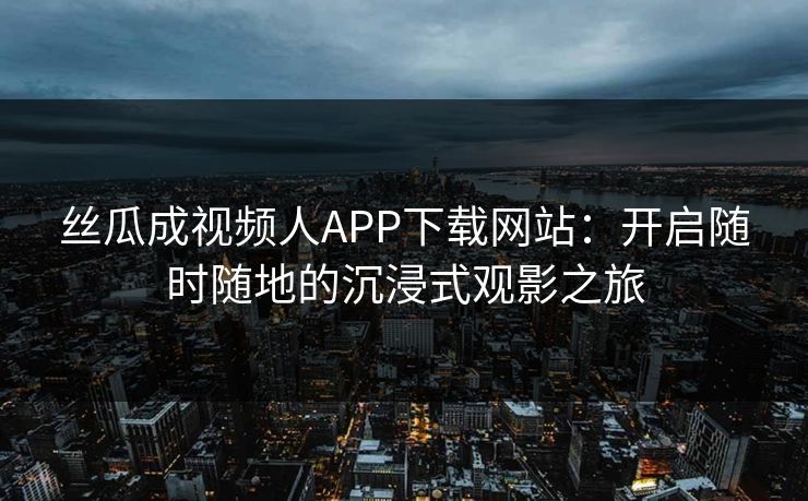 丝瓜成视频人APP下载网站：开启随时随地的沉浸式观影之旅