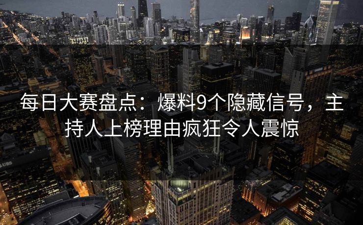 每日大赛盘点：爆料9个隐藏信号，主持人上榜理由疯狂令人震惊