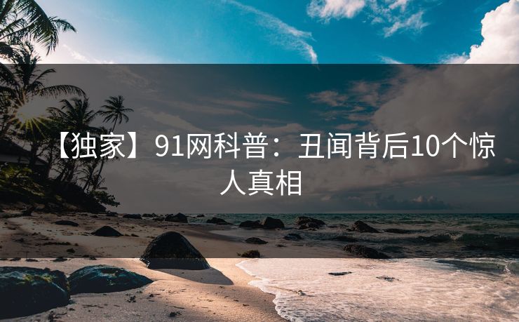 【独家】91网科普：丑闻背后10个惊人真相