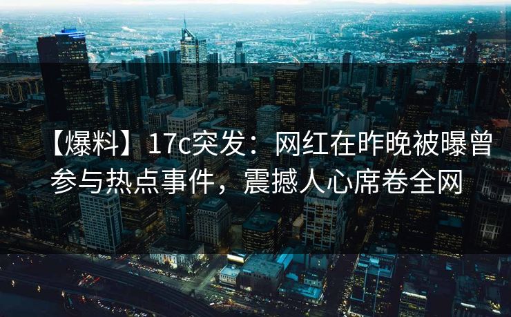 【爆料】17c突发:网红在昨晚被曝曾参与热点事件,震撼人心席卷全网 【爆料】17c突发:网红在昨晚被曝曾参与热点事件,震撼人心席卷全网