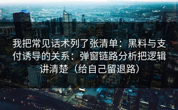 我把常见话术列了张清单：黑料与支付诱导的关系：弹窗链路分析把逻辑讲清楚（给自己留退路）