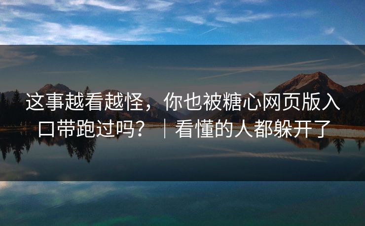 这事越看越怪，你也被糖心网页版入口带跑过吗？｜看懂的人都躲开了