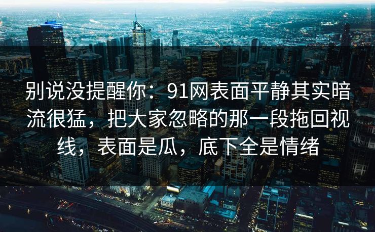 别说没提醒你：91网表面平静其实暗流很猛，把大家忽略的那一段拖回视线，表面是瓜，底下全是情绪