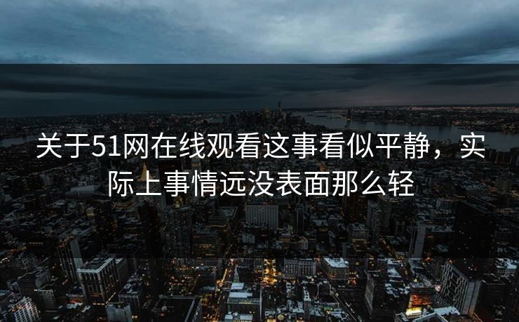 关于51网在线观看这事看似平静，实际上事情远没表面那么轻