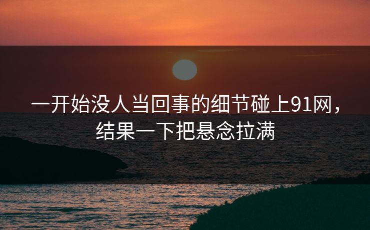 一开始没人当回事的细节碰上91网，结果一下把悬念拉满