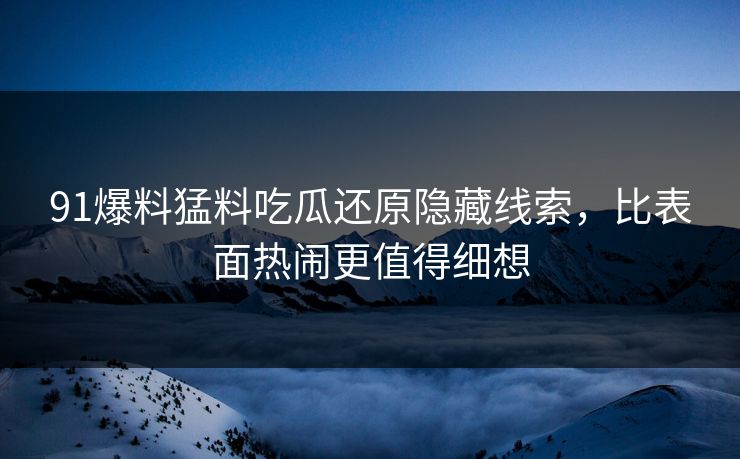 91爆料猛料吃瓜还原隐藏线索，比表面热闹更值得细想
