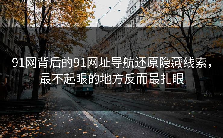 91网背后的91网址导航还原隐藏线索，最不起眼的地方反而最扎眼