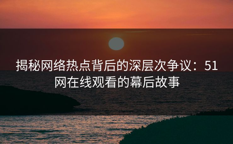 揭秘网络热点背后的深层次争议：51网在线观看的幕后故事