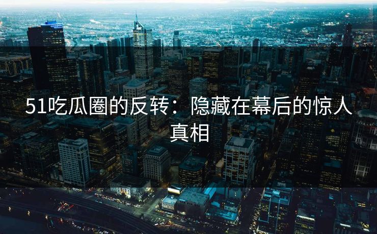 51吃瓜圈的反转：隐藏在幕后的惊人真相