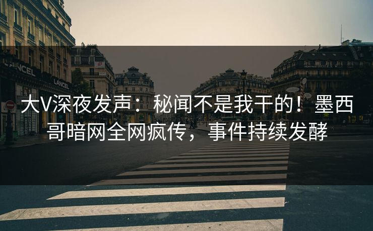 大V深夜发声：秘闻不是我干的！墨西哥暗网全网疯传，事件持续发酵