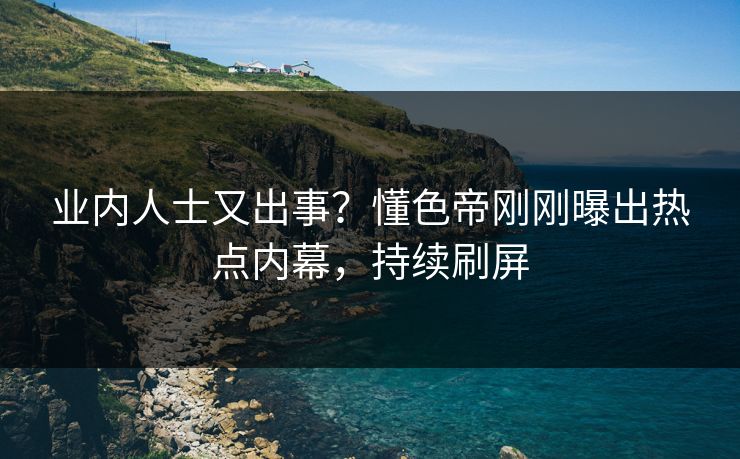 业内人士又出事？懂色帝刚刚曝出热点内幕，持续刷屏