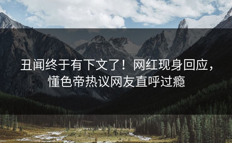 丑闻终于有下文了！网红现身回应，懂色帝热议网友直呼过瘾