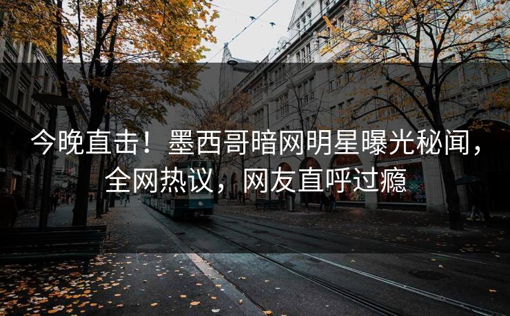 今晚直击！墨西哥暗网明星曝光秘闻，全网热议，网友直呼过瘾