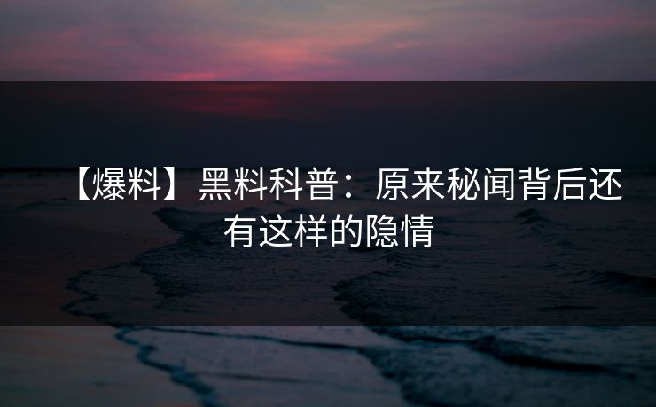 【爆料】黑料科普：原来秘闻背后还有这样的隐情