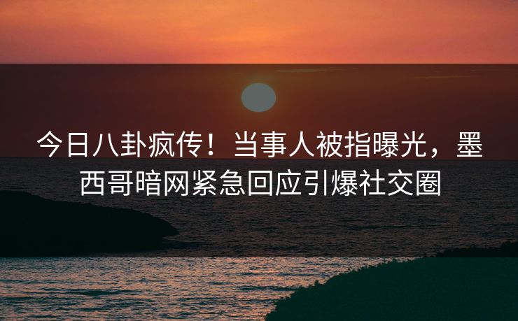今日八卦疯传！当事人被指曝光，墨西哥暗网紧急回应引爆社交圈