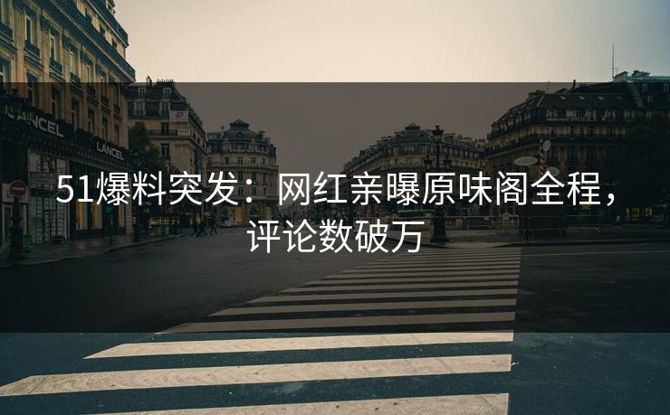 51爆料突发：网红亲曝原味阁全程，评论数破万