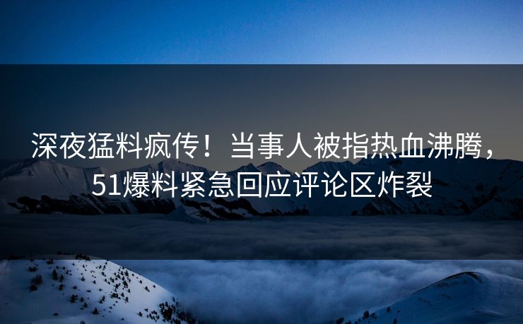 深夜猛料疯传！当事人被指热血沸腾，51爆料紧急回应评论区炸裂
