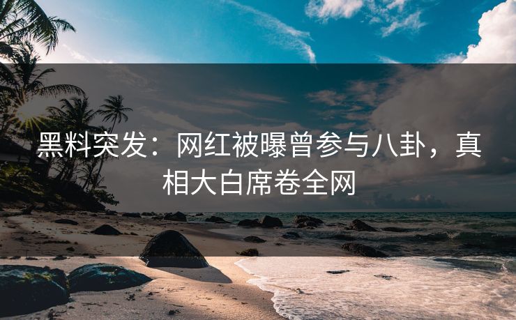 黑料突发：网红被曝曾参与八卦，真相大白席卷全网