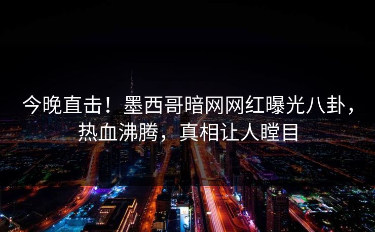 今晚直击！墨西哥暗网网红曝光八卦，热血沸腾，真相让人瞠目