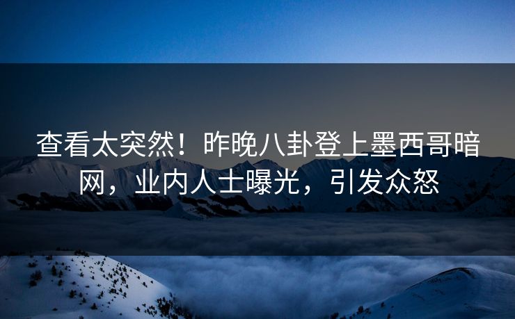 查看太突然！昨晚八卦登上墨西哥暗网，业内人士曝光，引发众怒