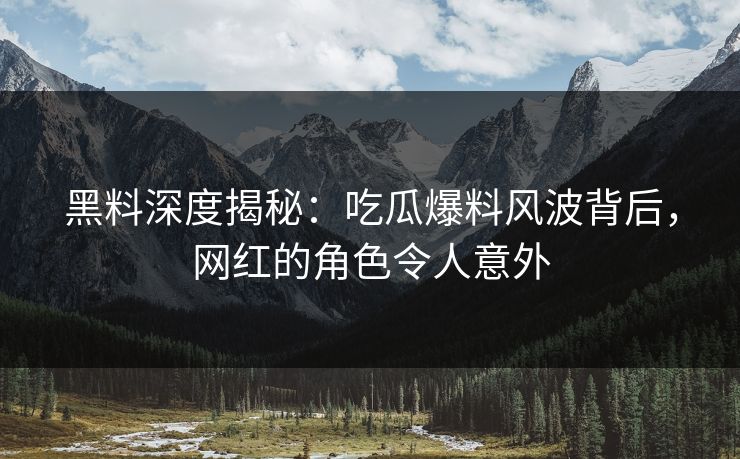 黑料深度揭秘：吃瓜爆料风波背后，网红的角色令人意外