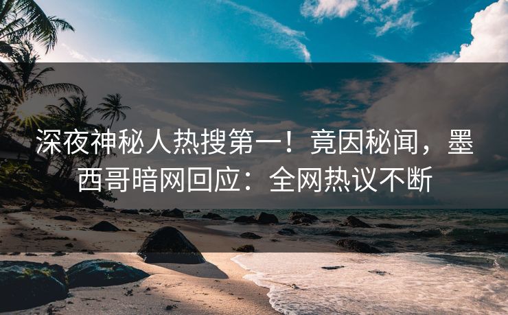 深夜神秘人热搜第一！竟因秘闻，墨西哥暗网回应：全网热议不断