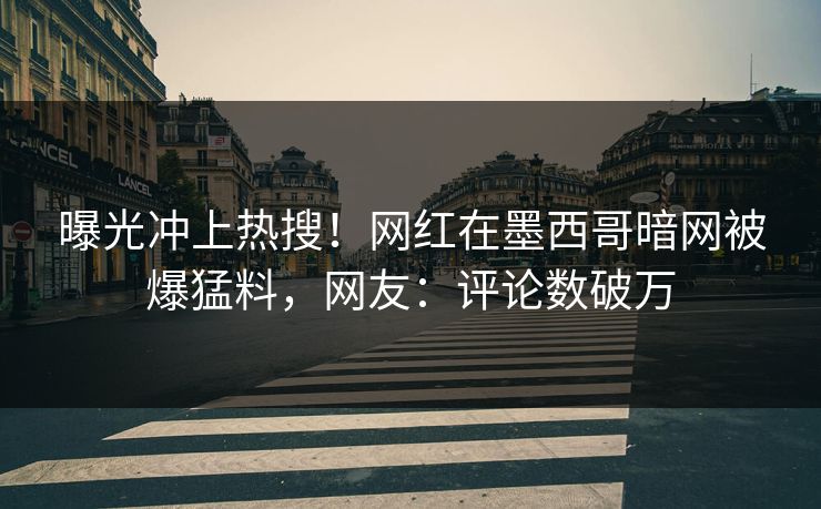 曝光冲上热搜！网红在墨西哥暗网被爆猛料，网友：评论数破万