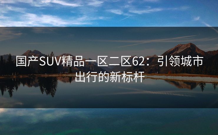 国产SUV精品一区二区62：引领城市出行的新标杆