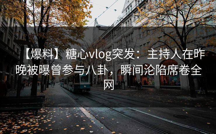 【爆料】糖心vlog突发:主持人在昨晚被曝曾参与八卦,瞬间沦陷席卷全网 【爆料】糖心vlog突发:主持人在昨晚被曝曾参与八卦,瞬间沦陷席卷全网