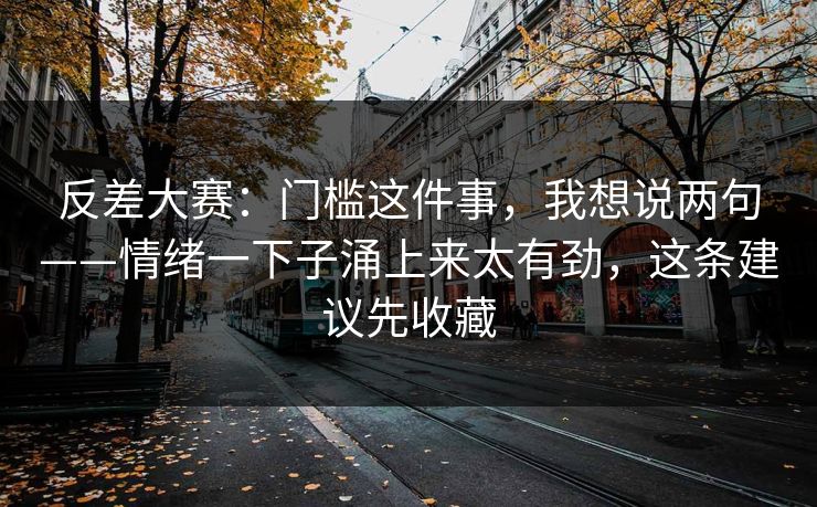 反差大赛：门槛这件事，我想说两句——情绪一下子涌上来太有劲，这条建议先收藏
