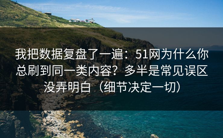 我把数据复盘了一遍：51网为什么你总刷到同一类内容？多半是常见误区没弄明白（细节决定一切）